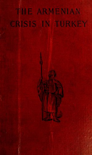 [Gutenberg 63335] • The Armenian Crisis in Turkey / The Massacre of 1894, Its Antecedents and Significance, With a Consideration of Some of the Factors Which Enter Into the Solution of This Phase of the Eastern Question